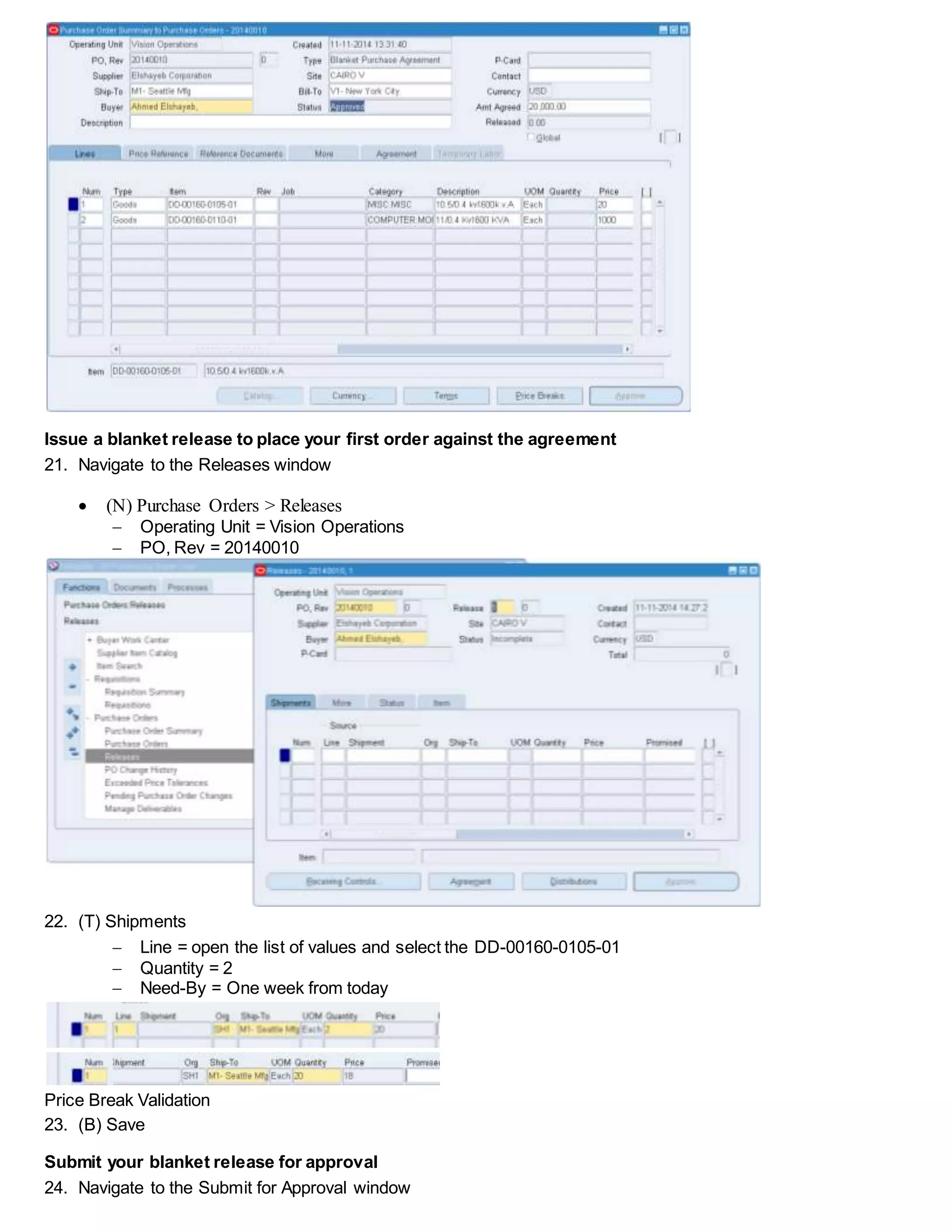Issue a blanket release to place your first order against the agreement
21. Navigate to the Releases window
 (N) Purchase Orders > Releases
 Operating Unit = Vision Operations
 PO, Rev = 20140010
22. (T) Shipments
 Line = open the list of values and select the DD-00160-0105-01
 Quantity = 2
 Need-By = One week from today
Price Break Validation
23. (B) Save
Submit your blanket release for approval
24. Navigate to the Submit for Approval window
 
