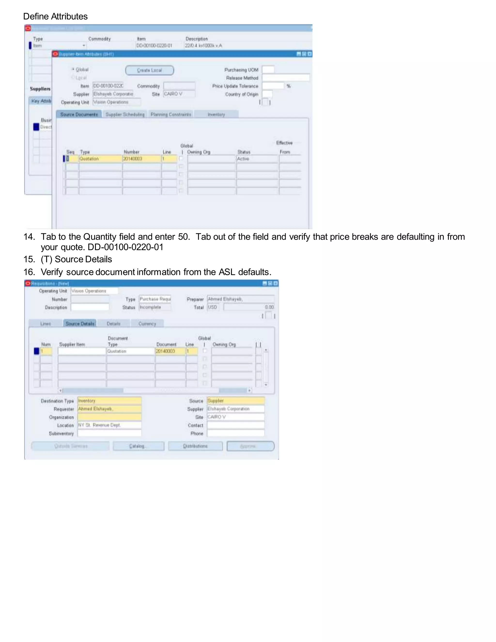 Define Attributes
14. Tab to the Quantity field and enter 50. Tab out of the field and verify that price breaks are defaulting in from
your quote. DD-00100-0220-01
15. (T) Source Details
16. Verify source document information from the ASL defaults.
 