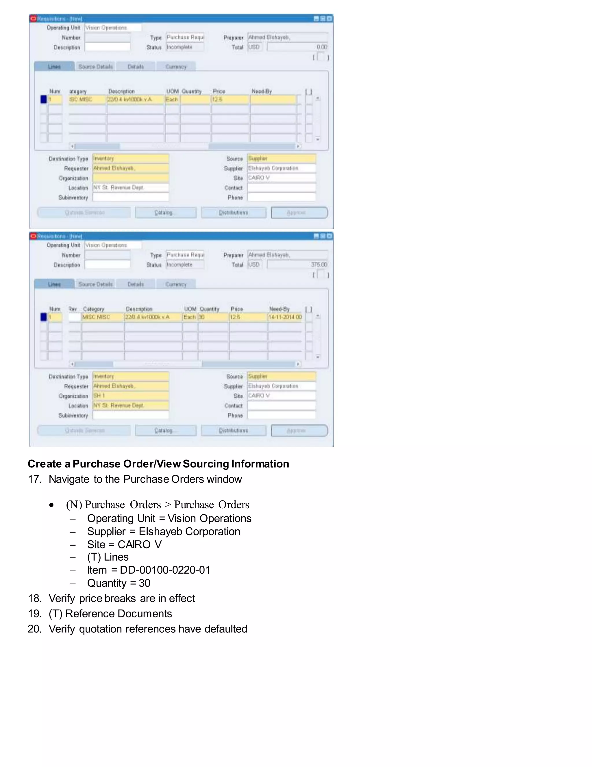 Create a Purchase Order/View Sourcing Information
17. Navigate to the Purchase Orders window
 (N) Purchase Orders > Purchase Orders
 Operating Unit = Vision Operations
 Supplier = Elshayeb Corporation
 Site = CAIRO V
 (T) Lines
 Item = DD-00100-0220-01
 Quantity = 30
18. Verify price breaks are in effect
19. (T) Reference Documents
20. Verify quotation references have defaulted
 