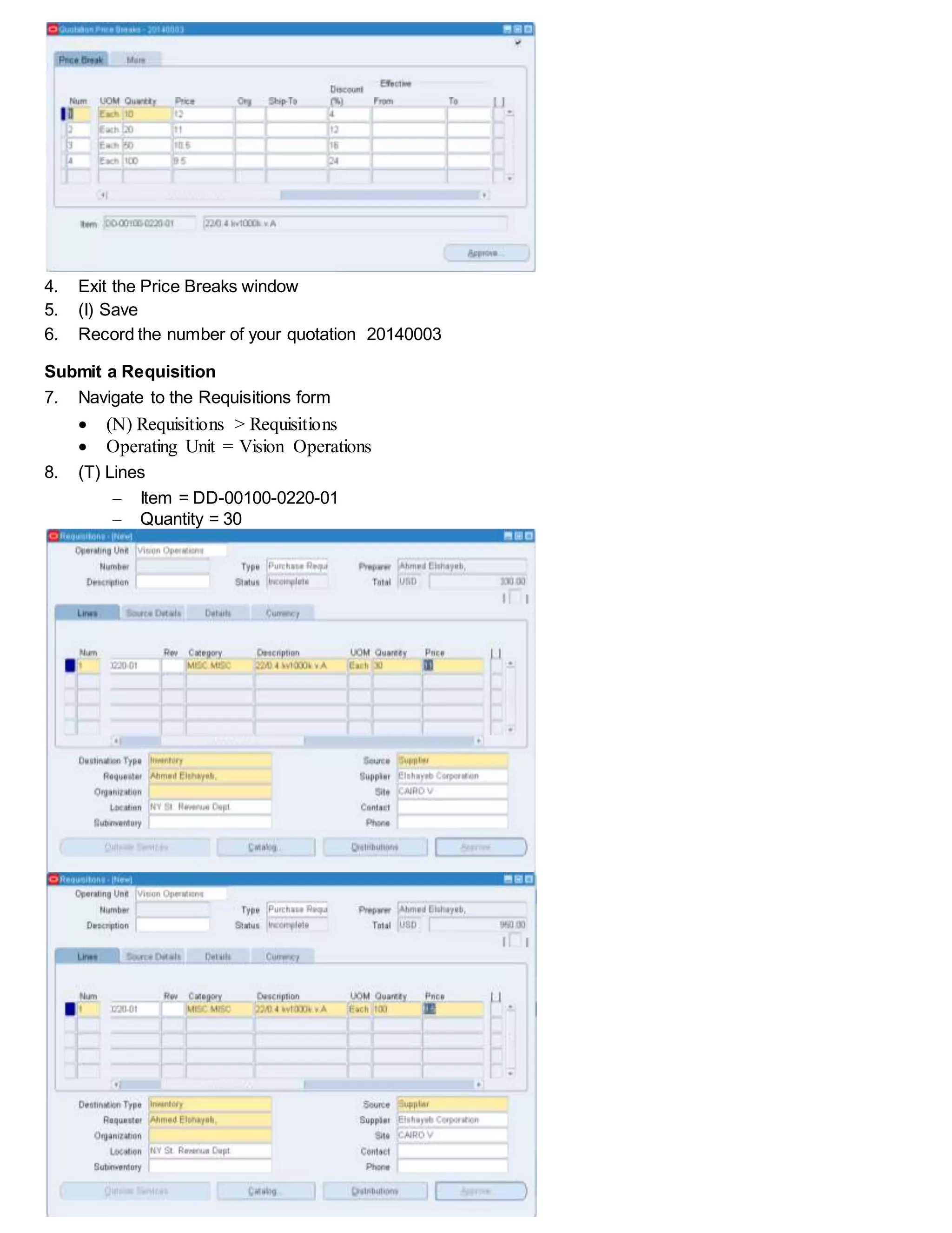 4. Exit the Price Breaks window
5. (I) Save
6. Record the number of your quotation 20140003
Submit a Requisition
7. Navigate to the Requisitions form
 (N) Requisitions > Requisitions
 Operating Unit = Vision Operations
8. (T) Lines
 Item = DD-00100-0220-01
 Quantity = 30
 