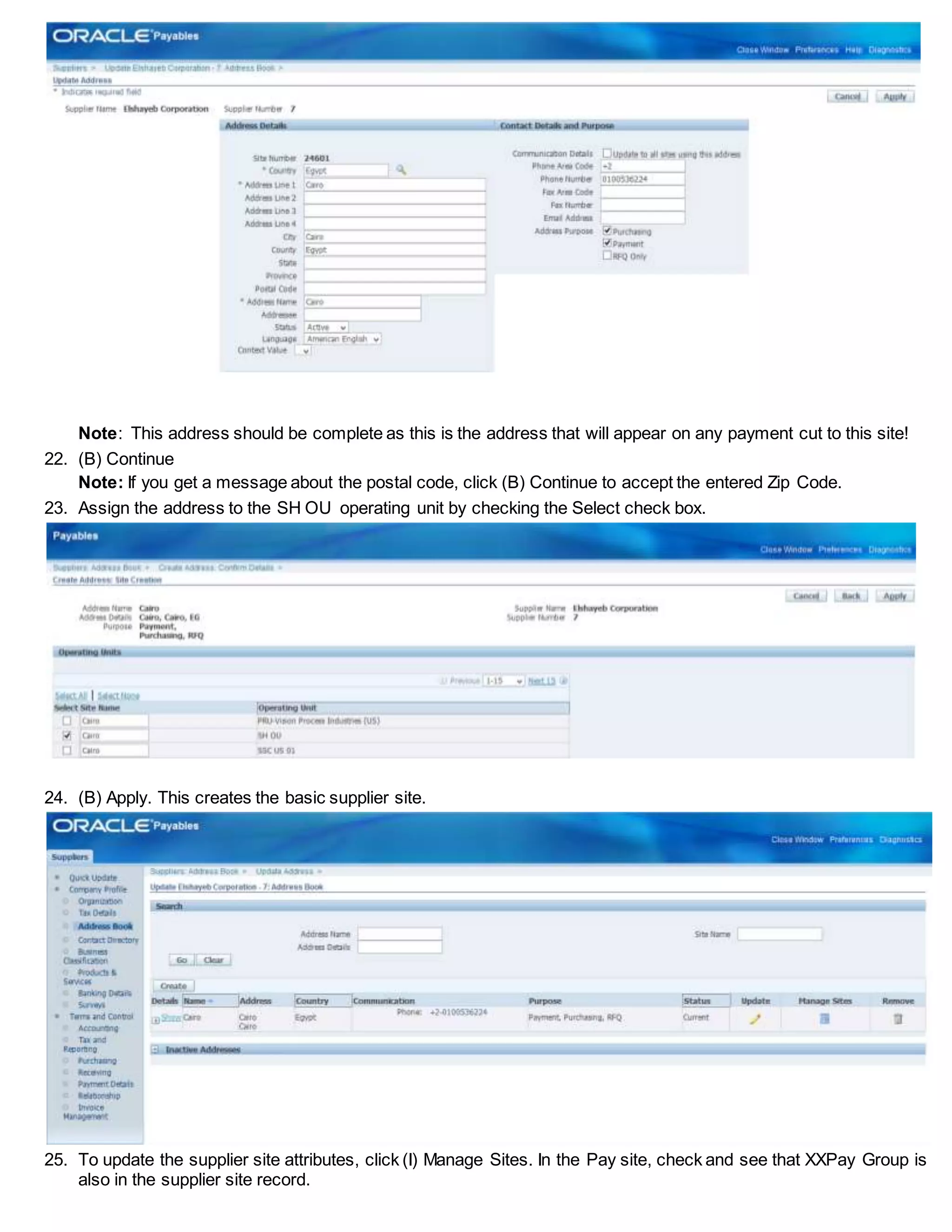 Note: This address should be complete as this is the address that will appear on any payment cut to this site!
22. (B) Continue
Note: If you get a message about the postal code, click (B) Continue to accept the entered Zip Code.
23. Assign the address to the SH OU operating unit by checking the Select check box.
24. (B) Apply. This creates the basic supplier site.
25. To update the supplier site attributes, click (I) Manage Sites. In the Pay site, check and see that XXPay Group is
also in the supplier site record.
 