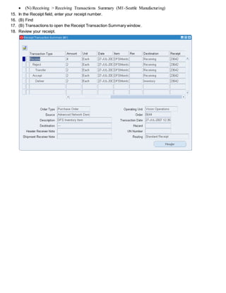  (N) Receiving > Receiving Transactions Summary (M1-Seattle Manufacturing)
15. In the Receipt field, enter your receipt number.
16. (B) Find
17. (B) Transactions to open the Receipt Transaction Summary window.
18. Review your receipt.
 