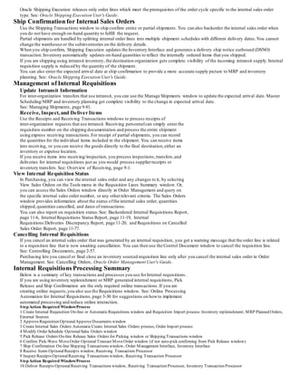 Oracle Shipping Execution releases only order lines which meet the prerequisites of the order cycle specific to the internal sales order
type. See: Oracle Shipping Execution User's Guide.
Ship Confirmation for Internal Sales Orders
Use the Shipping Transactions window to ship confirm entire or partial shipments. You can also backorder the internal sales order when
you do not have enough on-hand quantity to fulfill the request.
Partial shipments are handled by splitting internal order lines into multiple shipment schedules with different delivery dates.You cannot
change the warehouse or the subinventories on the delivery details.
When you ship confirm, Shipping Execution updates the Inventory Interface and generates a delivery ship notice outbound (DSNO)
transaction.Inventory automatically updates on-hand quantities to reflect the internally ordered items that you shipped.
If you are shipping using intransit inventory, the destination organization gets complete visibility of the incoming intransit supply.Internal
requisition supply is reduced by the quantity of the shipment.
You can also enter the expected arrival date at ship confirmation to provide a more accurate supply picture to MRP and inventory
planning. See: Oracle Shipping Execution User's Guide.
Management of Internal Requisitions
Update Intransit Information
For inter-organization transfers that use intransit, you can use the Manage Shipments window to update the expected arrival date. Master
Scheduling/MRP and inventory planning get complete visibility to the change in expected arrival date.
See: Managing Shipments, page 9-81.
Receive, Inspect,and Deliver Items
Use the Receipts and Receiving Transactions windows to process receipts of
inter-organization requests that use intransit. Receiving personnelcan simply enter the
requisition number on the shipping documentation and process the entire shipment
using express receiving transactions.For receipt of partial shipments, you can record
the quantities for the individual items included in the shipment. You can receive items
into receiving, or you can receive the goods directly to the final destination,either an
inventory or expense location.
If you receive items into receiving/inspection, you process inspections,transfers,and
deliveries for internal requisitions just as you would process supplierreceipts or
inventory transfers. See: Overview of Receiving, page 9-1.
View Internal Requisition Status
In Purchasing, you can view the internal sales order and any changes to it, by selecting
View Sales Orders on the Tools menu in the Requisition Lines Summary window. Or,
you can access the Sales Orders window directly in Order Management and query on
the specific internal sales order number, or any otherrelevant criteria. The Sales Orders
window provides information about the status ofthe internal sales order, quantities
shipped,quantities cancelled, and dates of transactions.
You can also report on requisition status.See: Backordered Internal Requisitions Report,
page 11-6, Internal Requisitions Status Report, page 11-19, Internal
Requisitions/Deliveries Discrepancy Report, page 11-20, and Requisitions on Cancelled
Sales Order Report, page 11-77.
Cancelling Internal Requisitions
If you cancel an internal sales order that was generated by an internal requisition, you get a warning message that the order line is related
to a requisition line that is now awaiting cancellation. You can then use the Control Document window to cancel the requisition line.
See: Controlling Documents, page 2-57.
Purchasing lets you cancel or final close an inventory sourced requisition line only after you cancel the internal sales order in Order
Management. See: Cancelling Orders, Oracle Order Management User's Guide.
Internal Requisitions Processing Summary
Below is a summary of key transactions and processes you use forInternal requisitions.
If you are using inventory replenishment or MRP generated internal requisitions, Pick
Release and Ship Confirmation are the only required online transactions.If you are
creating online requests,you also use the Requisitions window. See: Online Processing
Automation for Internal Requisitions, page 3-30 for suggestions on howto implement
automated processing and reduce online interaction.
StepAction Required Window/Process
1 Create Internal Requisition On-line or AutomaticRequisitions window and Requisition Import process: Inventory replenishment, MRP Planned Orders,
External Sources
2 ApproveRequisition OptionalApproveDocuments window
3 Create Internal Sales Orders AutomaticCreate Internal Sales Orders process, Order Import process
4 Modify Order Schedule OptionalSales Orders window
5 Pick Release Orders On-line Release Sales Orders for Picking window or Shipping Transactions window
6 Confirm Pick-Wave MoveOrder OptionalTransact MoveOrder window (if not auto-pick confirming from Pick Release window)
7 Ship Confirmation On-line Shipping Transactions window, Order Management Interface, Inventory Interface
8 Receive Items OptionalReceipts window, Receiving Transaction Processor
9 Inspect Receipts OptionalReceiving Transactions window, Receiving Transaction Processor
StepAction Required Window/Process
10 Deliver Receipts OptionalReceiving Transactions window, Receiving Transaction Processor, Inventory Transaction Processor
 