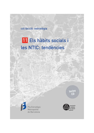 col·lecció: estratègia



 11 Els hàbits socials i
les NTIC: tendències




                            Inclou
                              CD


                             associació
     Pla Estratègic           catalana
                             de ciència
     Metropolità           regional
     de Barcelona
 