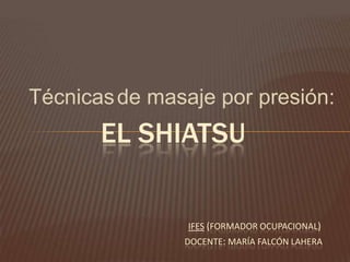 Técnicas de masaje por presión:
       EL SHIATSU

                IFES (FORMADOR OCUPACIONAL)
               DOCENTE: MARÍA FALCÓN LAHERA
 
