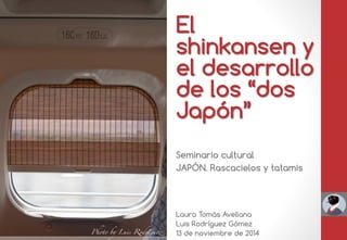 El shinkansen y el desarrollo de los “dos Japón” 
Seminario cultural 
JAPÓN. Rascacielos y tatamis 
Laura Tomàs Avellana 
Luis Rodríguez Gómez 
13 de noviembre de 2014  