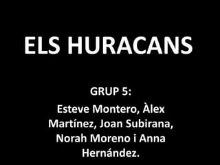 ELS HURACANS
        GRUP 5:
  Esteve Montero, Àlex
 Martínez, Joan Subirana,
  Norah Moreno i Anna
       Hernández.
 