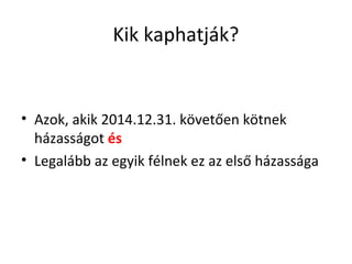 Kik kaphatják?
• Azok, akik 2014.12.31. követően kötnek
házasságot és
• Legalább az egyik félnek ez az első házassága
 