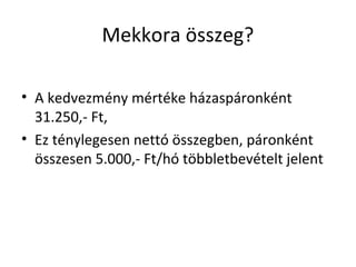 Mekkora összeg?
• A kedvezmény mértéke házaspáronként
31.250,- Ft,
• Ez ténylegesen nettó összegben, páronként
összesen 5.000,- Ft/hó többletbevételt jelent
 