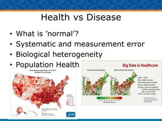 Health vs Disease
• What is ’normal’?
• Systematic and measurement error
• Biological heterogeneity
• Population Health
 