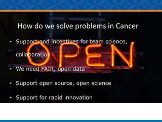 How do we solve problems in Cancer
• Support and incentives for team science,
collaboration
• We need FAIR, open data
• Support open source, open science
• Support for rapid innovation
 