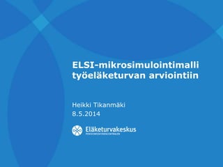 ELSI-mikrosimulointimalli
työeläketurvan arviointiin
Heikki Tikanmäki
8.5.2014
 