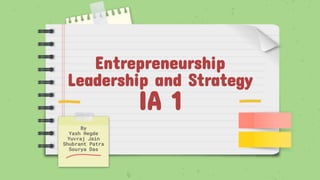 Entrepreneurship
Leadership and Strategy
IA 1
By
Yash Hegde
Yuvraj Jain
Shubrant Patra
Sourya Das
 