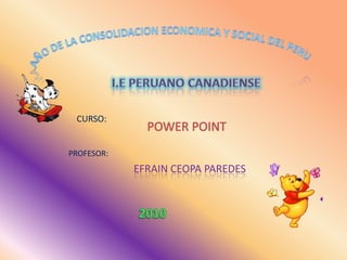 AÑO DE LA CONSOLIDACION ECONOMICA Y SOCIAL DEL PERU  I.E PERUANO CANADIENSE CURSO: POWER POINT  PROFESOR: EFRAIN CEOPA PAREDES  2010 
