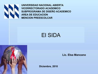 UNIVERSIDAD NACIONAL ABIERTA VICERRECTORADO ACADEMICO SUBPROGRAMA DE DISEÑO ACADEMICO AREA DE EDUCACION MENCION PREESCOLCAR El SIDA Lic. Elsa Mancano Diciembre, 2010 