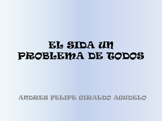 EL SIDA UN
PROBLEMA DE TODOS
ANDRES FELIPE GIRALDO AGUDELO
 