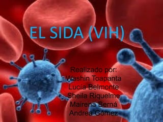 EL SIDA (VIH) 
Realizado por: 
Washin Toapanta 
Lucía Belmonte 
Sheila Riquelme 
Mairena Berná 
Andrea Gómez 
 