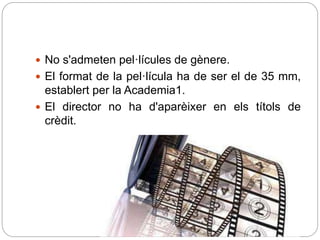 No s'admeten pel·lícules de gènere.
 El format de la pel·lícula ha de ser el de 35 mm,
establert per la Academia1.
 El director no ha d'aparèixer en els títols de
crèdit.
 