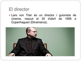 El director
 Lars von Trier és un director i guionista de
cinema, nascut el 30 d'abril de 1956 a
Copenhaguen (Dinamarca).
 