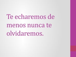Te echaremos de
menos nunca te
olvidaremos.
 
