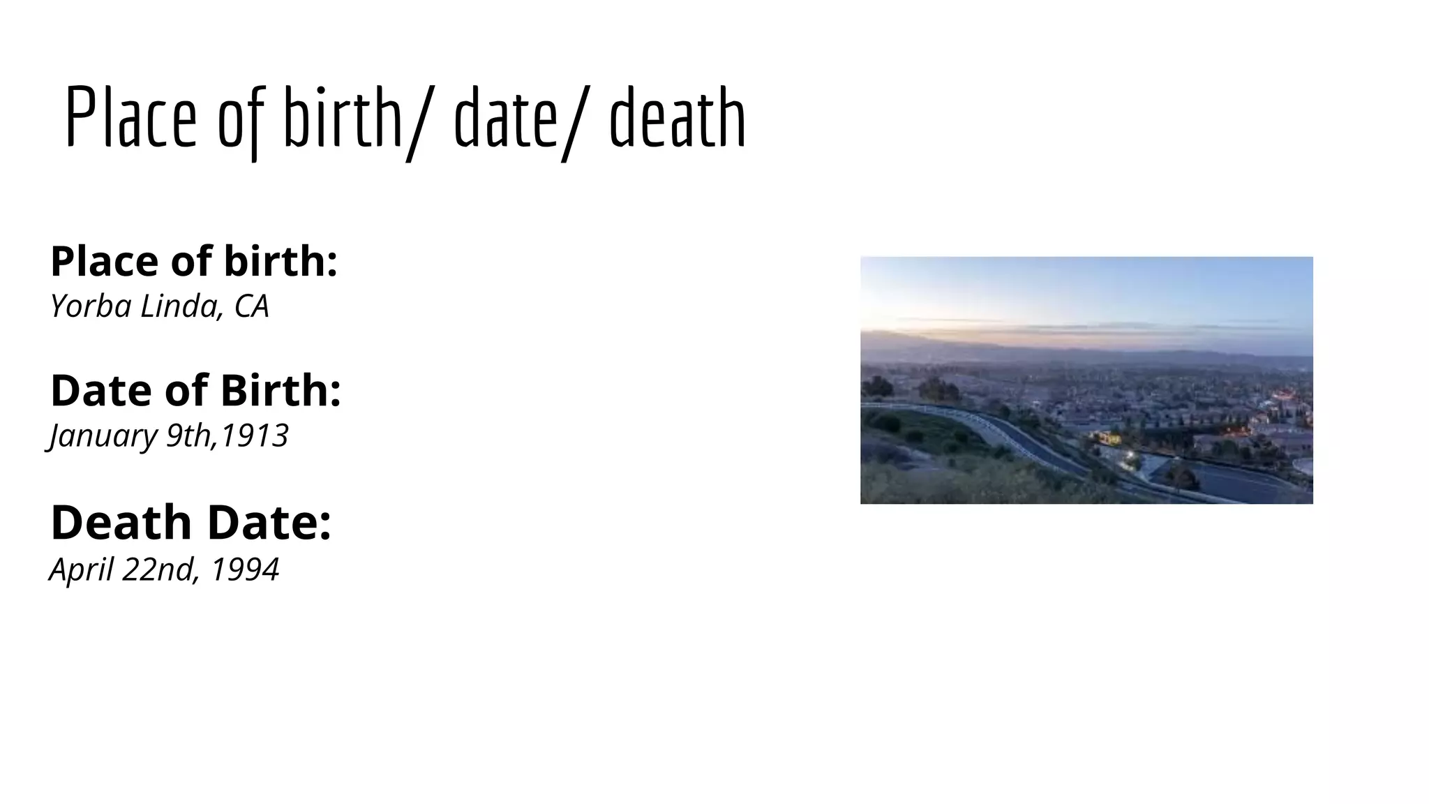 Place of birth/ date/ death
Place of birth:
Yorba Linda, CA
Date of Birth:
January 9th,1913
Death Date:
April 22nd, 1994
 