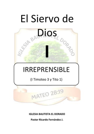 El Siervo de
Dios
I
IGLESIA BAUTISTA EL DORADO
Pastor Ricardo Fernández J.
IRREPRENSIBLE
(I Timoteo 3 y Tito 1)
 