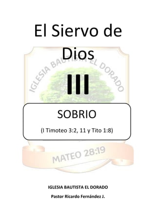 El Siervo de
Dios
III
IGLESIA BAUTISTA EL DORADO
Pastor Ricardo Fernández J.
SOBRIO
(I Timoteo 3:2, 11 y Tito 1:8)
 