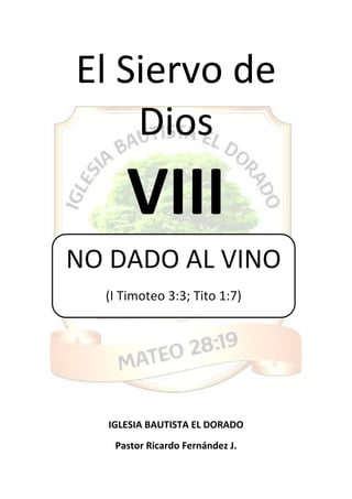 El Siervo de
Dios
VIII
IGLESIA BAUTISTA EL DORADO
Pastor Ricardo Fernández J.
NO DADO AL VINO
(I Timoteo 3:3; Tito 1:7)
 
