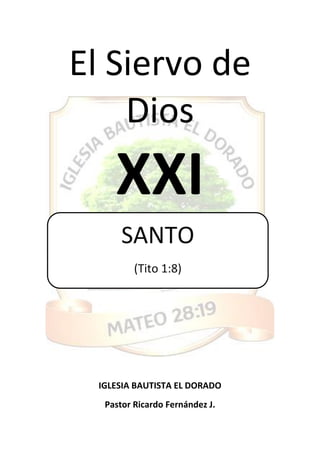 El Siervo de
Dios
XXI
IGLESIA BAUTISTA EL DORADO
Pastor Ricardo Fernández J.
SANTO
(Tito 1:8)
 