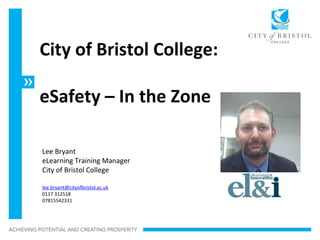 Lee Bryant
eLearning Training Manager
City of Bristol College
lee.bryant@cityofbristol.ac.uk
0117 312518
07815542331
City of Bristol College:
eSafety – In the Zone
 