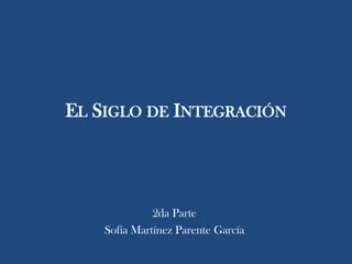 EL SIGLO DE INTEGRACIÓN

2da Parte
Sofía Martínez Parente García

 