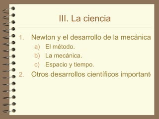 III. La ciencia Newton y el desarrollo de la mecánica clásica. El método. La mecánica. Espacio y tiempo. Otros desarrollos científicos importantes. 