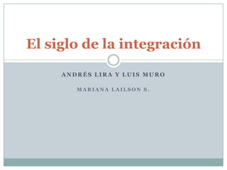 El siglo de la integración
ANDRÉS LIRA Y LUIS MURO
MARIANA LAILSON S.

 