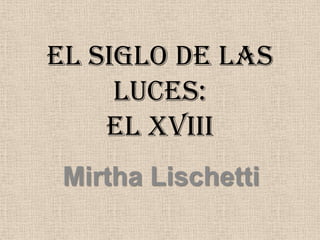 EL SIGLO DE LAS LUCES:EL XVIII Mirtha Lischetti 