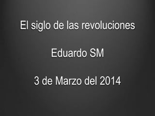 El siglo de las revoluciones
Eduardo SM
3 de Marzo del 2014

 