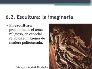 6.2. Escultura: la imaginería
• En escultura
  predominaba el tema
  religioso, en especial
  retablos e imágenes de
  madera policromada.




     Cristo yacente, de G. Fernández
 