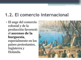 1.2. El comercio internacional
• El auge del comercio
  colonial y de la
  producción favoreció
  el ascenso de la
  burguesía,
  especialmente en los
  países protestantes,
  Inglaterra y
  Holanda.
 