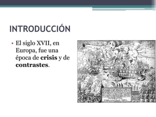 INTRODUCCIÓN
• El siglo XVII, en
  Europa, fue una
  época de crisis y de
  contrastes.
 
