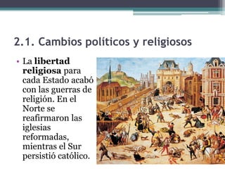 2.1. Cambios políticos y religiosos
• La libertad
  religiosa para
  cada Estado acabó
  con las guerras de
  religión. En el
  Norte se
  reafirmaron las
  iglesias
  reformadas,
  mientras el Sur
  persistió católico.
 