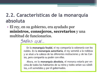 2.2. Características de la monarquía
absoluta
• El rey, en su gobierno, era ayudado por
  ministros, consejeros, secretarios y una
  multitud de funcionarios.
 