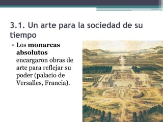 3.1. Un arte para la sociedad de su
tiempo
• Los monarcas
  absolutos
  encargaron obras de
  arte para reflejar su
  poder (palacio de
  Versalles, Francia).
 