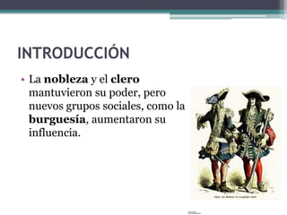 INTRODUCCIÓN
• La nobleza y el clero
  mantuvieron su poder, pero
  nuevos grupos sociales, como la
  burguesía, aumentaron su
  influencia.
 