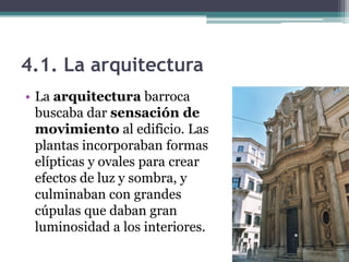4.1. La arquitectura
• La arquitectura barroca
  buscaba dar sensación de
  movimiento al edificio. Las
  plantas incorporaban formas
  elípticas y ovales para crear
  efectos de luz y sombra, y
  culminaban con grandes
  cúpulas que daban gran
  luminosidad a los interiores.
 