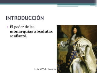 INTRODUCCIÓN
• El poder de las
  monarquías absolutas
  se afianzó.




             Luis XIV de Francia
 
