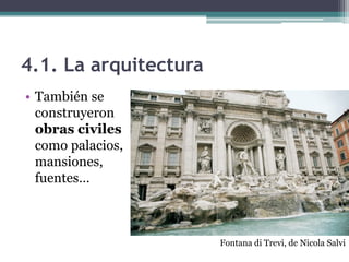 4.1. La arquitectura
• También se
  construyeron
  obras civiles
  como palacios,
  mansiones,
  fuentes…



                       Fontana di Trevi, de Nicola Salvi
 