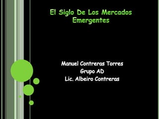El Siglo De Los Mercados Emergentes Manuel Contreras Torres  Grupo AD Lic. Albeiro Contreras 