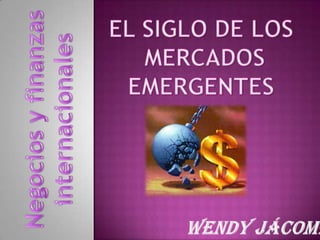 EL SIGLO DE LOS  MERCADOS EMERGENTES Wendy Jácome Negocios y finanzas internacionales 
