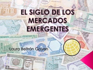 EL SIGLO DE LOS MERCADOS  EMERGENTES Laura Beltrán Gayen 
