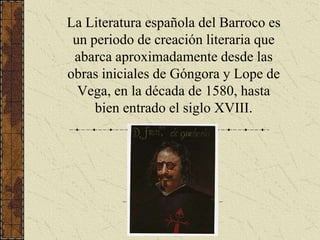 La Literatura española del Barroco es un periodo de creación literaria que abarca aproximadamente desde las obras iniciale...