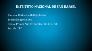 INSTITUTO NACIONAL DE SAN RAFAEL
Alumno: Katherine Nallely Tobías.
Tema: El Siglo De Oro.
Grado: Primer Año De Bachillerato General.
Sección: ‘’B’’
 